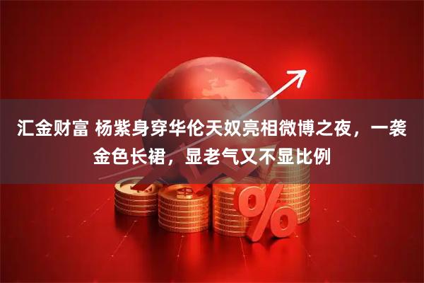 汇金财富 杨紫身穿华伦天奴亮相微博之夜，一袭金色长裙，显老气又不显比例