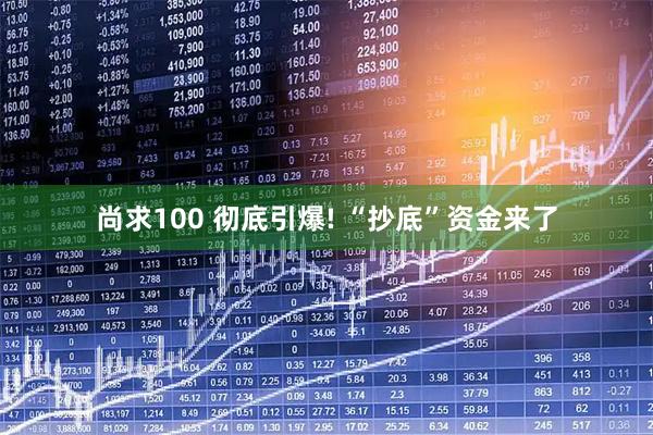 尚求100 彻底引爆! “抄底”资金来了