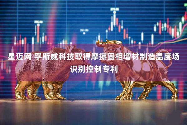 星迈网 孚斯威科技取得摩擦固相增材制造温度场识别控制专利